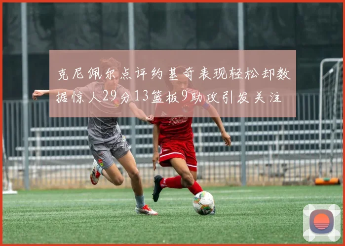克尼佩尔点评约基奇表现轻松却数据惊人29分13篮板9助攻引发关注