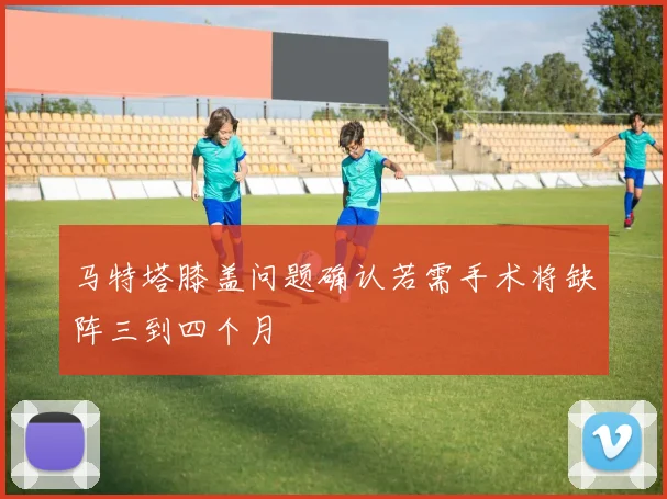 马特塔膝盖问题确认若需手术将缺阵三到四个月