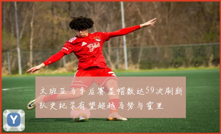 文班亚马季后赛盖帽数达59次刷新队史纪录有望超越马努与霍里