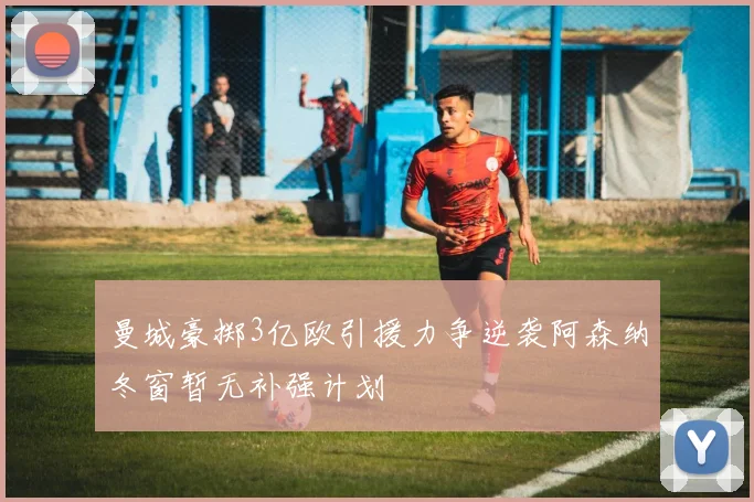 曼城豪掷3亿欧引援力争逆袭阿森纳冬窗暂无补强计划