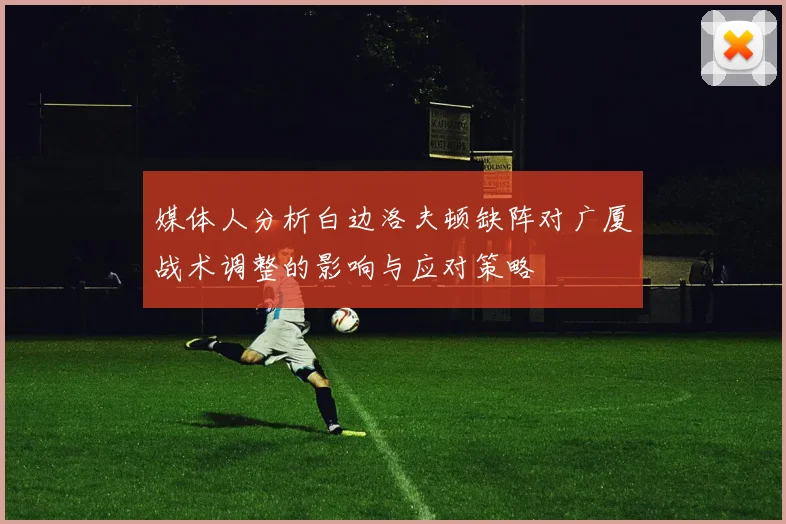 媒体人分析白边洛夫顿缺阵对广厦战术调整的影响与应对策略