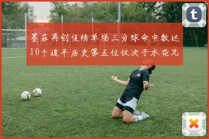 墨菲再创佳绩单场三分球命中数达10个追平历史第五位仅次于水花兄弟和利登