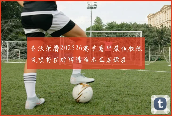 齐沃荣膺202526赛季意甲最佳教练奖项将在对阵博洛尼亚后颁发