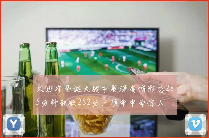 文班在圣诞大战中展现高僧形态285分钟狂砍282分三项命中率惊人