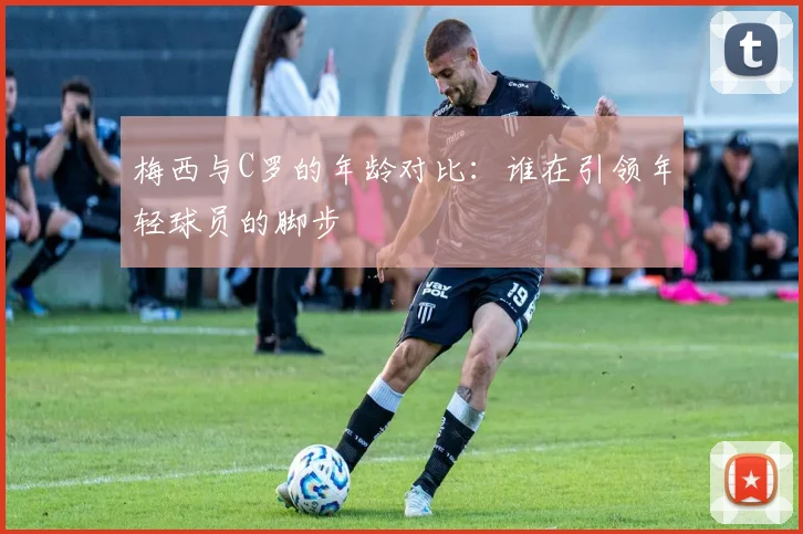 梅西与C罗的年龄对比：谁在引领年轻球员的脚步