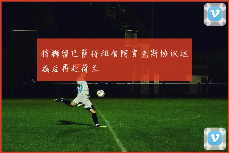 特狮留巴萨待租借阿贾克斯协议达成后再赴荷兰