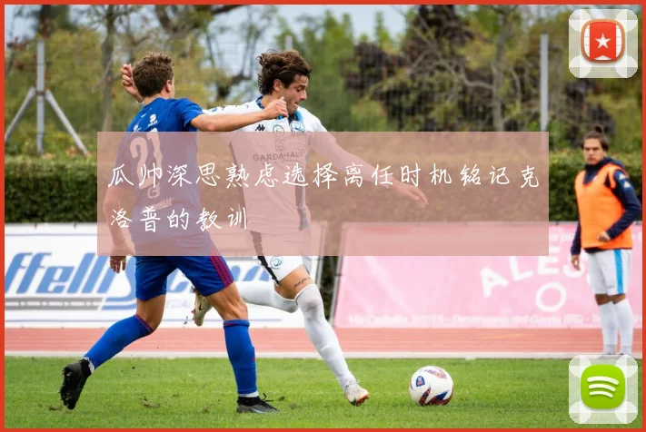 瓜帅深思熟虑选择离任时机铭记克洛普的教训