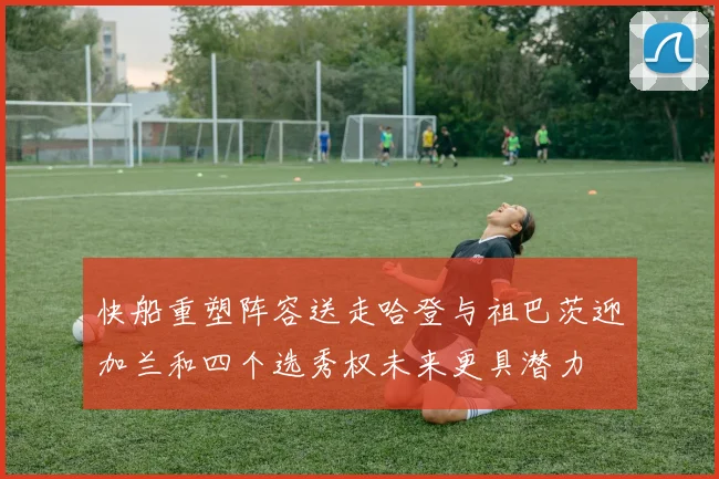 快船重塑阵容送走哈登与祖巴茨迎加兰和四个选秀权未来更具潜力