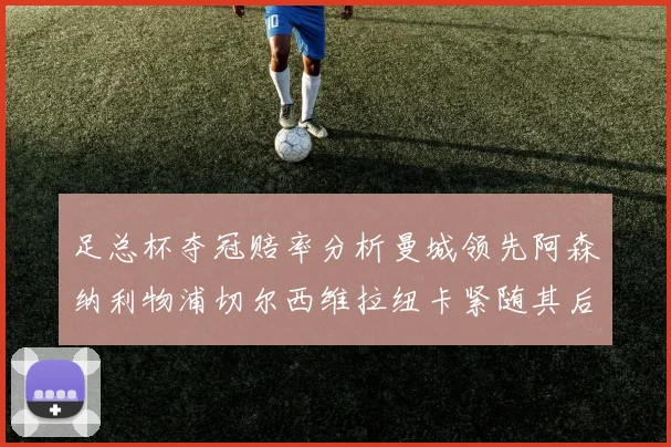 足总杯夺冠赔率分析曼城领先阿森纳利物浦切尔西维拉纽卡紧随其后