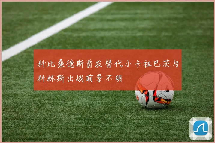 科比桑德斯首发替代小卡祖巴茨与科林斯出战前景不明