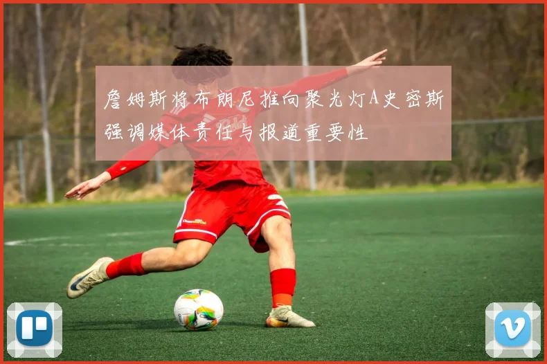 詹姆斯将布朗尼推向聚光灯A史密斯强调媒体责任与报道重要性