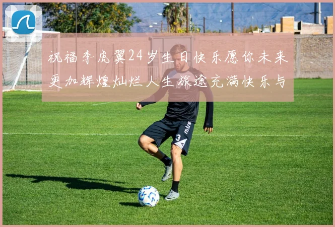 祝福李虎翼24岁生日快乐愿你未来更加辉煌灿烂人生旅途充满快乐与成功
