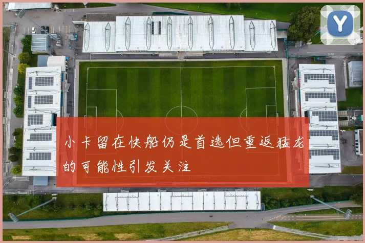 小卡留在快船仍是首选但重返猛龙的可能性引发关注