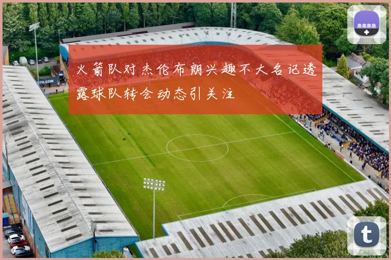 火箭队对杰伦布朗兴趣不大名记透露球队转会动态引关注