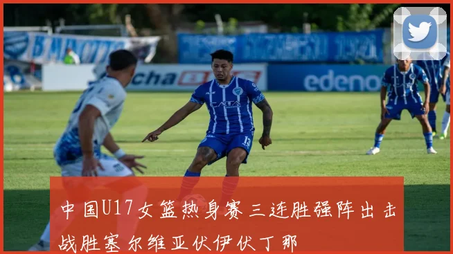 中国U17女篮热身赛三连胜强阵出击战胜塞尔维亚伏伊伏丁那