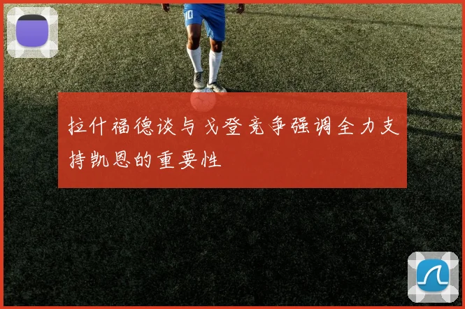拉什福德谈与戈登竞争强调全力支持凯恩的重要性