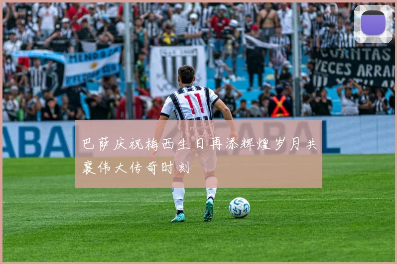 巴萨庆祝梅西生日再添辉煌岁月共襄伟大传奇时刻