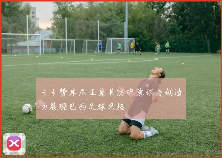 卡卡赞库尼亚兼具防守意识与创造力展现巴西足球风格