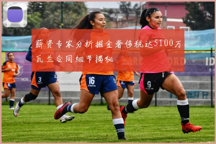 薪资专家分析掘金奢侈税达5100万瓦兰合同细节揭秘