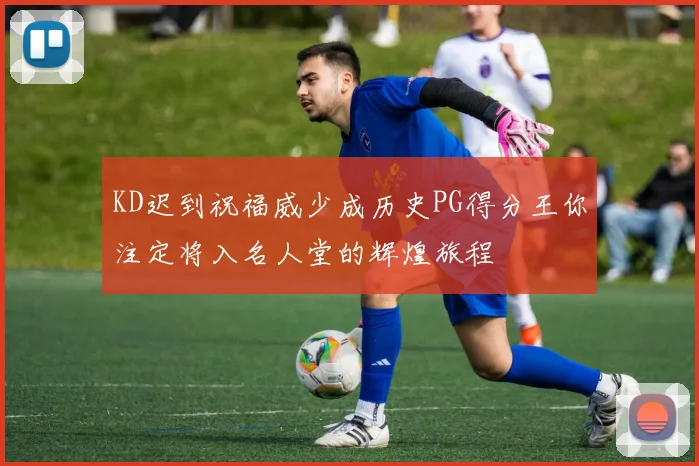 KD迟到祝福威少成历史PG得分王你注定将入名人堂的辉煌旅程