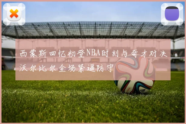 西蒙斯回忆初登NBA时刻与奇才对决沃尔比尔全场紧逼防守
