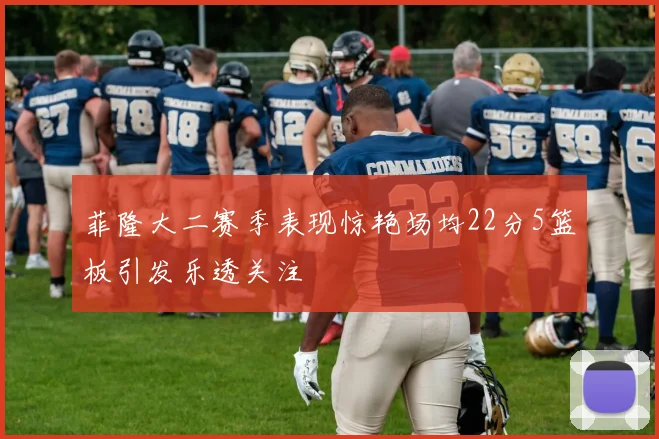 菲隆大二赛季表现惊艳场均22分5篮板引发乐透关注