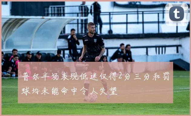 普尔半场表现低迷仅得2分三分和罚球均未能命中令人失望