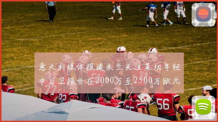 意大利媒体报道米兰关注莱切年轻中后卫报价在2000万至2500万欧元之间