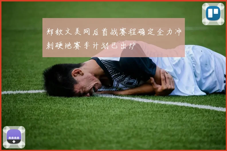 郑钦文美网后首战赛程确定全力冲刺硬地赛季计划已出炉