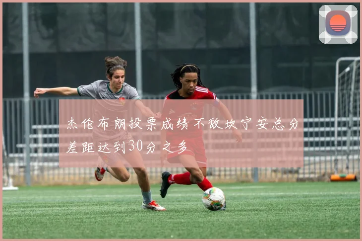 杰伦布朗投票成绩不敌坎宁安总分差距达到30分之多
