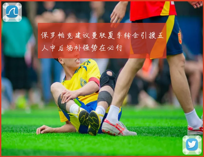 保罗帕克建议曼联夏季转会引援五人中后场补强势在必行