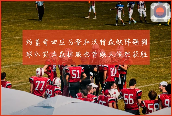 约基奇回应戈登和沃特森缺阵强调球队实力森林狼也曾缺人依然获胜