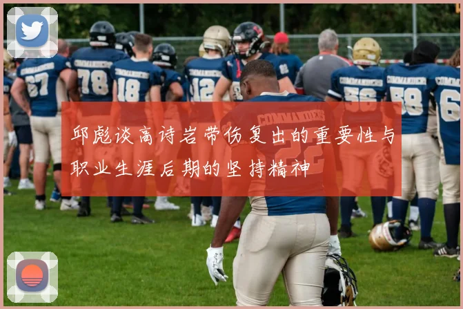 邱彪谈高诗岩带伤复出的重要性与职业生涯后期的坚持精神