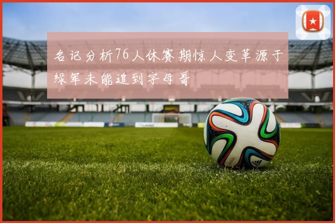 名记分析76人休赛期惊人变革源于绿军未能追到字母哥