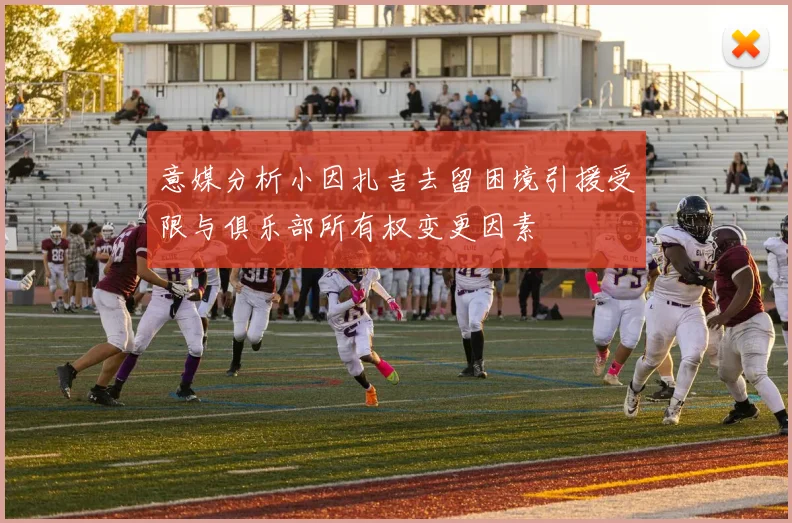 意媒分析小因扎吉去留困境引援受限与俱乐部所有权变更因素