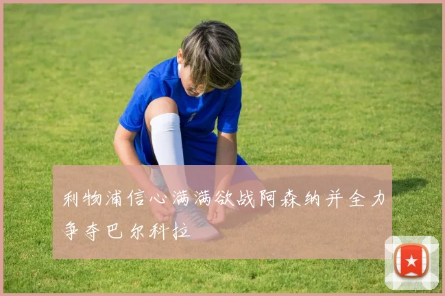 利物浦信心满满欲战阿森纳并全力争夺巴尔科拉