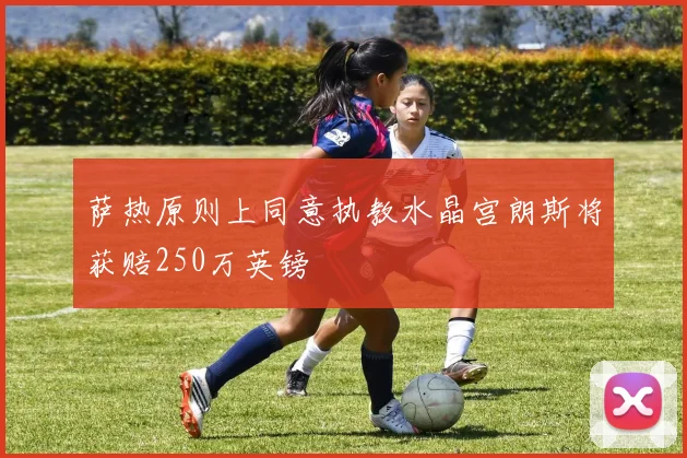 萨热原则上同意执教水晶宫朗斯将获赔250万英镑
