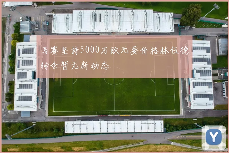 马赛坚持5000万欧元要价格林伍德转会暂无新动态