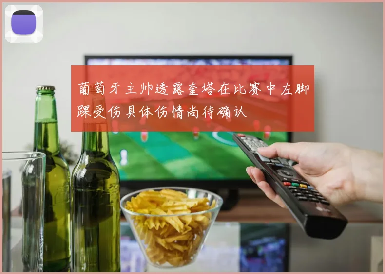 葡萄牙主帅透露奎塔在比赛中左脚踝受伤具体伤情尚待确认